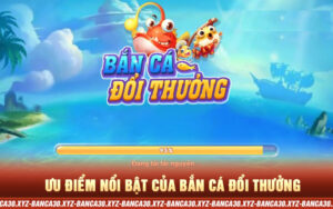ưu điểm nổi bật cảu bắn cá đổi thưởng